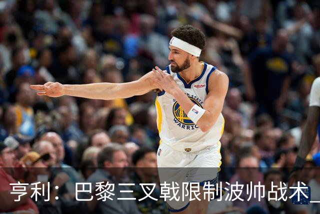 亨利：巴黎三叉戟限制波帅战术 根本不敢动他们